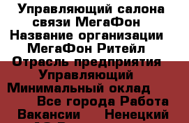 Управляющий салона связи МегаФон › Название организации ­ МегаФон Ритейл › Отрасль предприятия ­ Управляющий › Минимальный оклад ­ 25 000 - Все города Работа » Вакансии   . Ненецкий АО,Волоковая д.